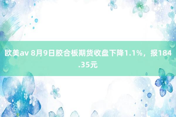 欧美av 8月9日胶合板期货收盘下降1.1%，报184.35元