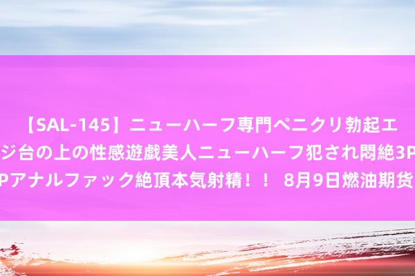 【SAL-145】ニューハーフ専門ペニクリ勃起エステ20人4時間 マッサージ台の上の性感遊戯美人ニューハーフ犯され悶絶3Pアナルファック絶頂本気射精！！ 8月9日燃油期货收盘上升2.3%，报3287元