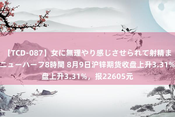 【TCD-087】女に無理やり感じさせられて射精までしてしまうニューハーフ8時間 8月9日沪锌期货收盘上升3.31%，报22605元