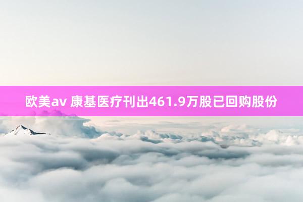 欧美av 康基医疗刊出461.9万股已回购股份