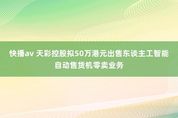 快播av 天彩控股拟50万港元出售东谈主工智能自动售货机零卖业务