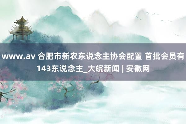 www.av 合肥市新农东说念主协会配置 首批会员有143东说念主_大皖新闻 | 安徽网