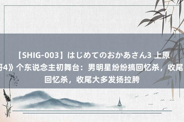 【SHIG-003】はじめてのおかあさん3 上原さゆり 《披哥4》个东说念主初舞台：男明星纷纷搞回忆杀，收尾大多发扬拉胯