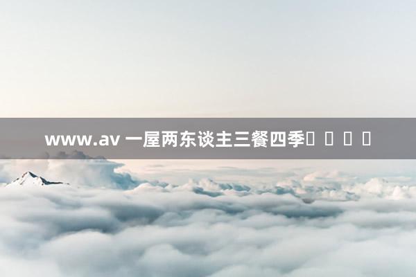 www.av 一屋两东谈主三餐四季‍❤️‍