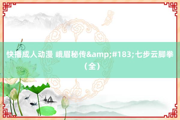 快播成人动漫 峨眉秘传&#183;七步云脚拳（全）