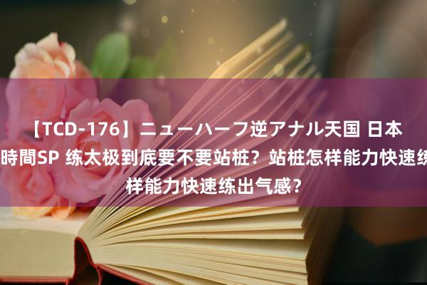 【TCD-176】ニューハーフ逆アナル天国 日本VS海外8時間SP 练太极到底要不要站桩？站桩怎样能力快速练出气感？