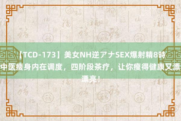 【TCD-173】美女NH逆アナSEX爆射精8時間 中医瘦身内在调度，四阶段茶疗，让你瘦得健康又漂亮！