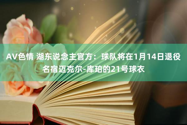 AV色情 湖东说念主官方：球队将在1月14日退役名宿迈克尔-库珀的21号球衣