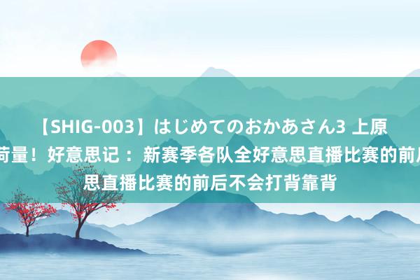 【SHIG-003】はじめてのおかあさん3 上原さゆり 减少负荷量！好意思记 ：新赛季各队全好意思直播比赛的前后不会打背靠背