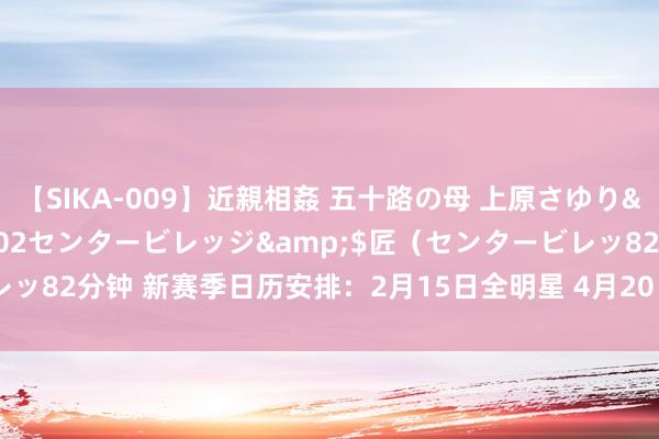 【SIKA-009】近親相姦 五十路の母 上原さゆり</a>2009-04-02センタービレッジ&$匠（センタービレッ82分钟 新赛季日历安排：2月15日全明星 4月20日季后赛 6月6日总决赛G1