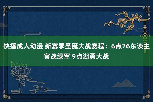 快播成人动漫 新赛季圣诞大战赛程：6点76东谈主客战绿军 9点湖勇大战