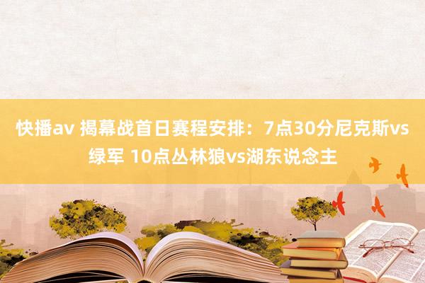 快播av 揭幕战首日赛程安排：7点30分尼克斯vs绿军 10点丛林狼vs湖东说念主