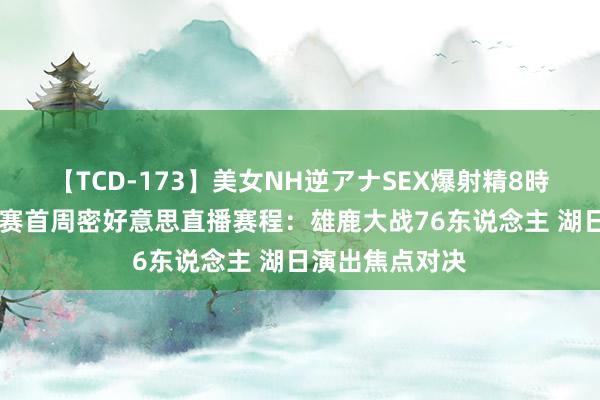 【TCD-173】美女NH逆アナSEX爆射精8時間 新赛季老例赛首周密好意思直播赛程：雄鹿大战76东说念主 湖日演出焦点对决