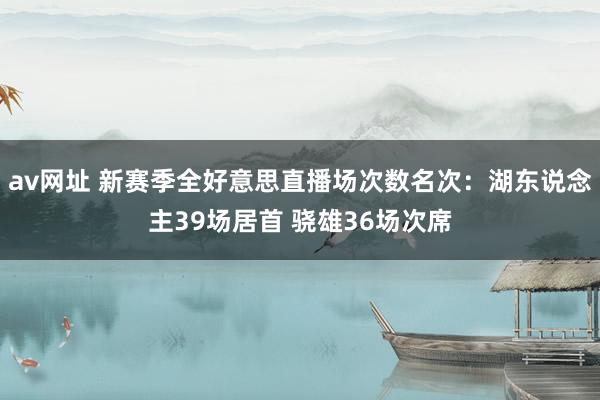 av网址 新赛季全好意思直播场次数名次：湖东说念主39场居首 骁雄36场次席