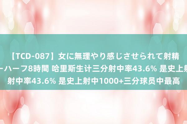 【TCD-087】女に無理やり感じさせられて射精までしてしまうニューハーフ8時間 哈里斯生计三分射中率43.6% 是史上射中1000+三分球员中最高