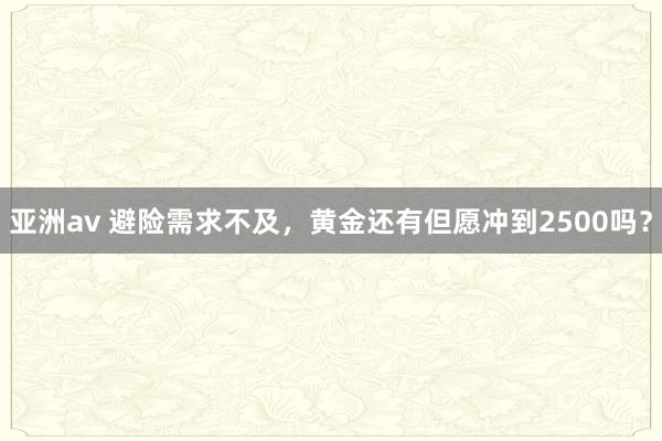 亚洲av 避险需求不及，黄金还有但愿冲到2500吗？