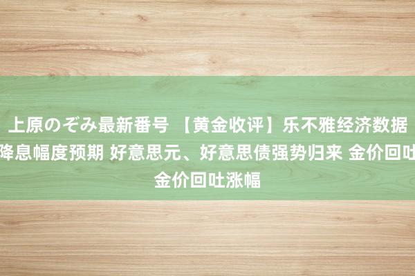 上原のぞみ最新番号 【黄金收评】乐不雅经济数据缩小降息幅度预期 好意思元、好意思债强势归来 金价回吐涨幅