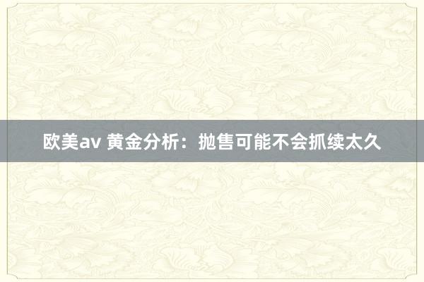 欧美av 黄金分析：抛售可能不会抓续太久