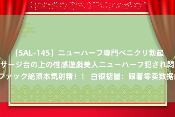 【SAL-145】ニューハーフ専門ペニクリ勃起エステ20人4時間 マッサージ台の上の性感遊戯美人ニューハーフ犯され悶絶3Pアナルファック絶頂本気射精！！ 白银掂量：跟着零卖数据的靠近，市集分析将柔软29.21好意思元