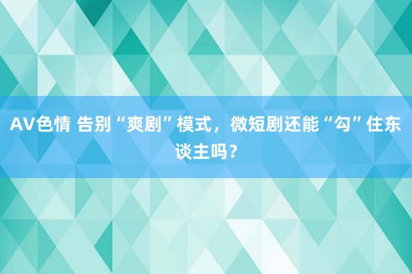 AV色情 告别“爽剧”模式，微短剧还能“勾”住东谈主吗？