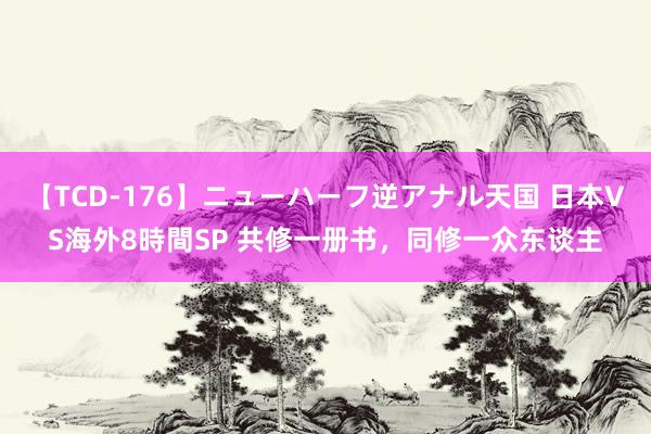 【TCD-176】ニューハーフ逆アナル天国 日本VS海外8時間SP 共修一册书，同修一众东谈主