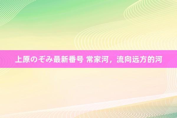 上原のぞみ最新番号 常家河，流向远方的河