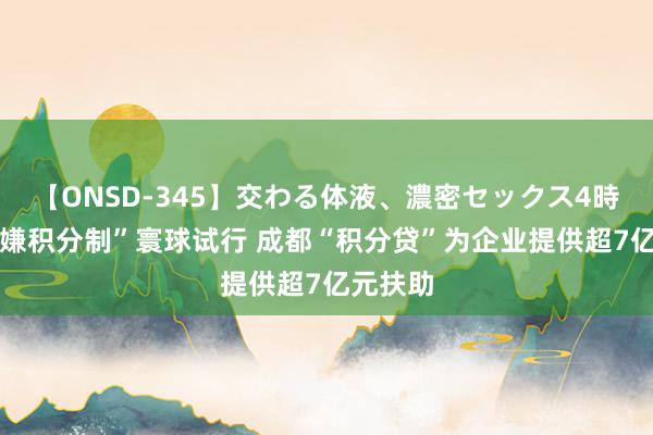 【ONSD-345】交わる体液、濃密セックス4時間 “变嫌积分制”寰球试行 成都“积分贷”为企业提供超7亿元扶助