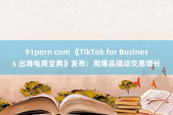 91porn com 《TikTok for Business 出海电商宝典》发布：用爆品撬动交易增长