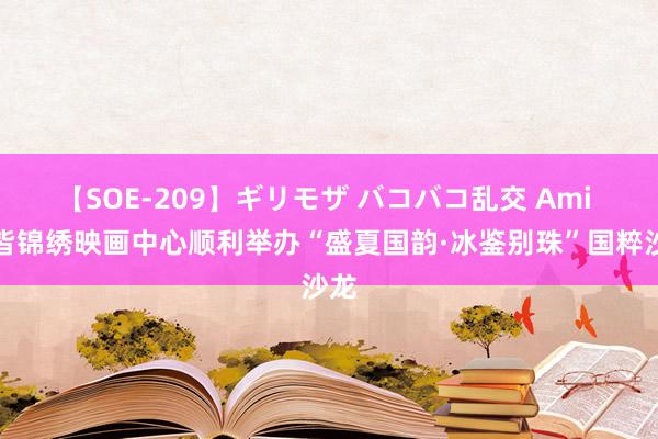 【SOE-209】ギリモザ バコバコ乱交 Ami 成皆锦绣映画中心顺利举办“盛夏国韵·冰鉴别珠”国粹沙龙