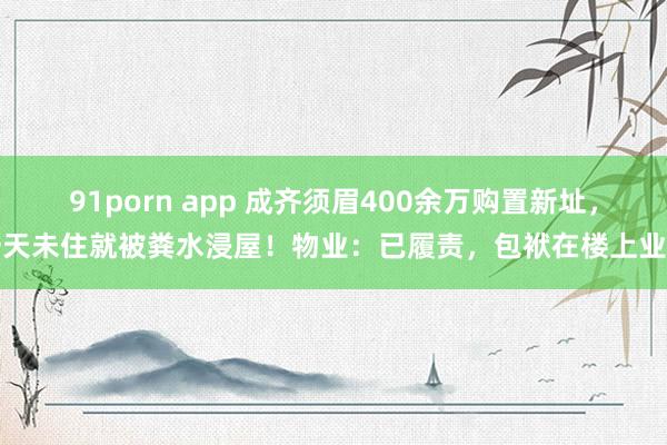 91porn app 成齐须眉400余万购置新址，一天未住就被粪水浸屋！物业：已履责，包袱在楼上业主