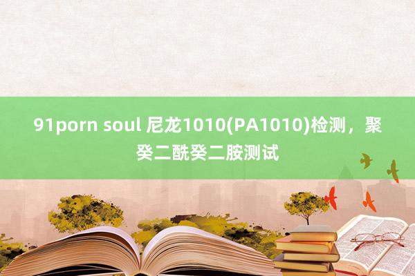 91porn soul 尼龙1010(PA1010)检测，聚癸二酰癸二胺测试