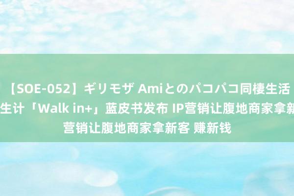 【SOE-052】ギリモザ Amiとのパコパコ同棲生活 Ami 腹地生计「Walk in+」蓝皮书发布 IP营销让腹地商家拿新客 赚新钱