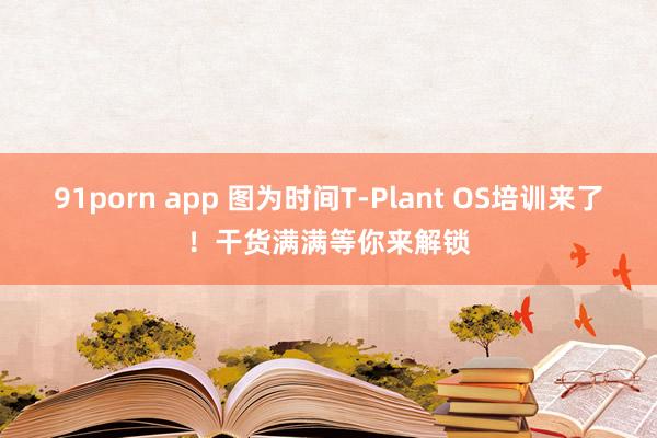 91porn app 图为时间T-Plant OS培训来了！干货满满等你来解锁