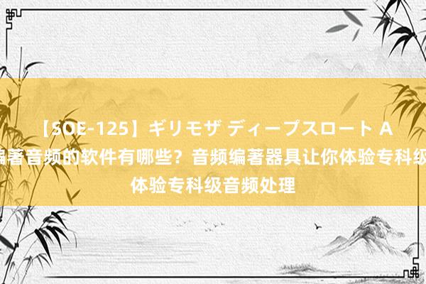 【SOE-125】ギリモザ ディープスロート Ami 不错编著音频的软件有哪些？音频编著器具让你体验专科级音频处理