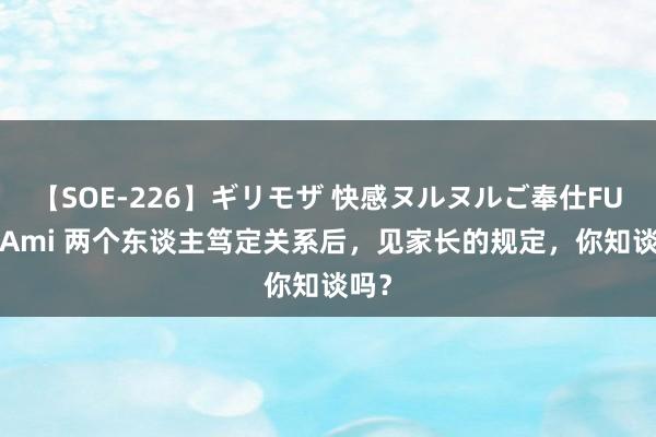 【SOE-226】ギリモザ 快感ヌルヌルご奉仕FUCK Ami 两个东谈主笃定关系后，见家长的规定，你知谈吗？