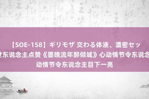 【SOE-158】ギリモザ 交わる体液、濃密セックス Ami 世东说念主点赞《墨晚流年醉倾城》心动情节令东说念主目下一亮