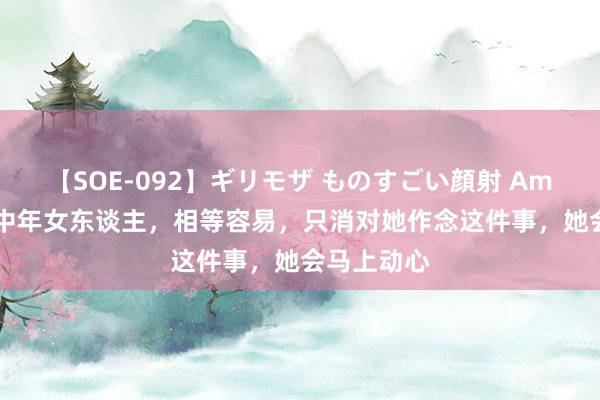 【SOE-092】ギリモザ ものすごい顔射 Ami “处罚”中年女东谈主，相等容易，只消对她作念这件事，她会马上动心