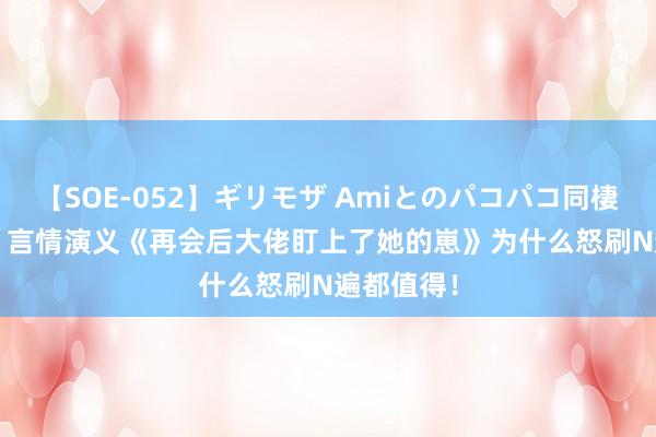 【SOE-052】ギリモザ Amiとのパコパコ同棲生活 Ami 言情演义《再会后大佬盯上了她的崽》为什么怒刷N遍都值得！