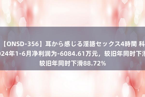 【ONSD-356】耳から感じる淫語セックス4時間 科恒股份2024年1-6月净利润为-6084.61万元，较旧年同时下滑88.72%