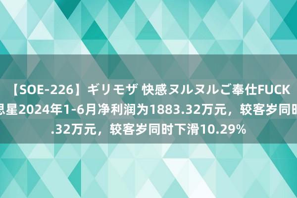 【SOE-226】ギリモザ 快感ヌルヌルご奉仕FUCK Ami 新好意思星2024年1-6月净利润为1883.32万元，较客岁同时下滑10.29%