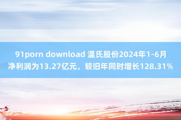 91porn download 温氏股份2024年1-6月净利润为13.27亿元，较旧年同时增长128.31%