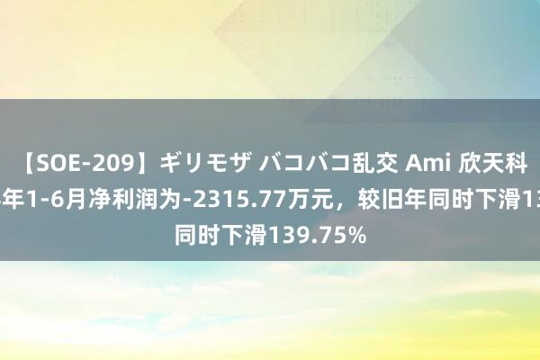 【SOE-209】ギリモザ バコバコ乱交 Ami 欣天科技2024年1-6月净利润为-2315.77万元，较旧年同时下滑139.75%