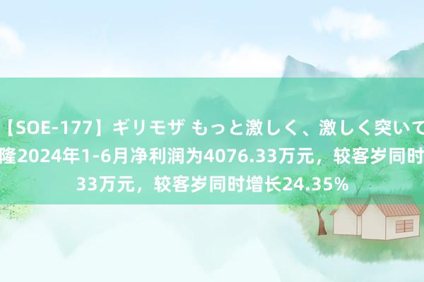 【SOE-177】ギリモザ もっと激しく、激しく突いて Ami 南京聚隆2024年1-6月净利润为4076.33万元，较客岁同时增长24.35%