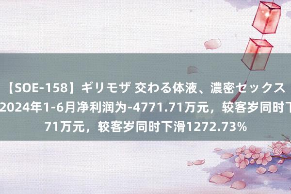 【SOE-158】ギリモザ 交わる体液、濃密セックス Ami 飞鹿股份2024年1-6月净利润为-4771.71万元，较客岁同时下滑1272.73%