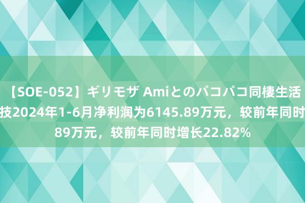 【SOE-052】ギリモザ Amiとのパコパコ同棲生活 Ami 虹软科技2024年1-6月净利润为6145.89万元，较前年同时增长22.82%