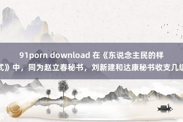 91porn download 在《东说念主民的样式》中，同为赵立春秘书，刘新建和达康秘书收支几级