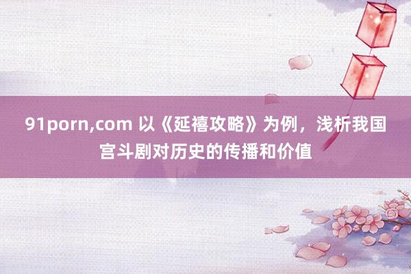 91porn，com 以《延禧攻略》为例，浅析我国宫斗剧对历史的传播和价值