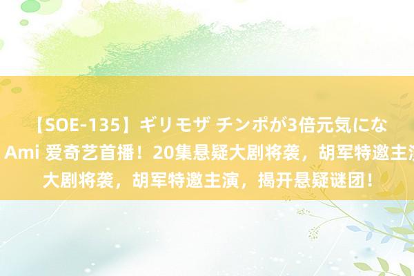 【SOE-135】ギリモザ チンポが3倍元気になる励ましセックス Ami 爱奇艺首播！20集悬疑大剧将袭，胡军特邀主演，揭开悬疑谜团！