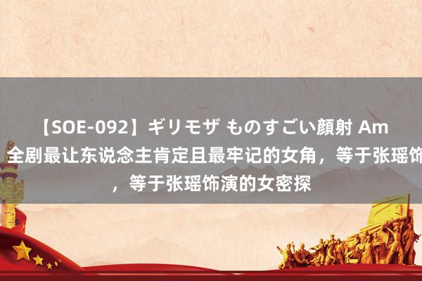 【SOE-092】ギリモザ ものすごい顔射 Ami 《孤舟》：全剧最让东说念主肯定且最牢记的女角，等于张瑶饰演的女密探