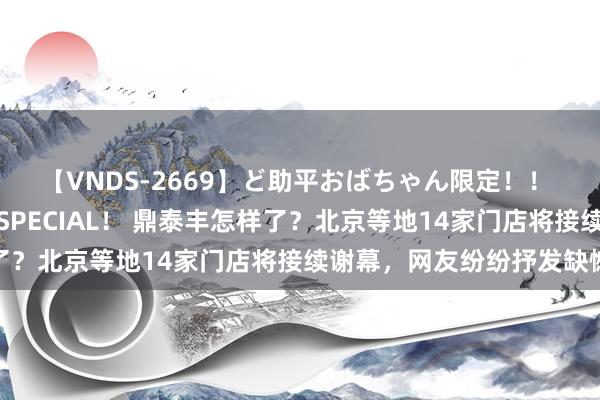 【VNDS-2669】ど助平おばちゃん限定！！ 絶頂ディルドオナニーSPECIAL！ 鼎泰丰怎样了？北京等地14家门店将接续谢幕，网友纷纷抒发缺憾